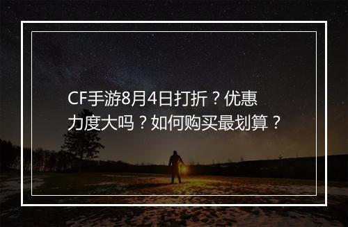 CF手游8月4日打折?优惠力度大吗?如何购买最划算?
