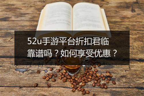 52u手游平台折扣君临靠谱吗？如何享受优惠？