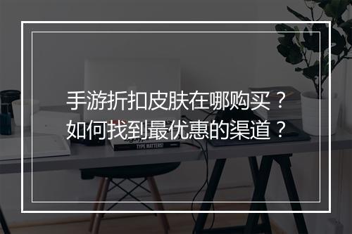 手游折扣皮肤在哪购买？如何找到最优惠的渠道？
