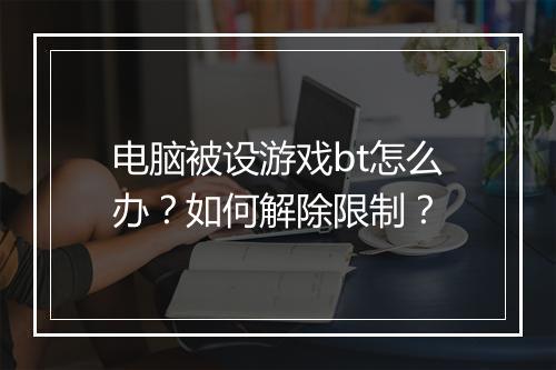 电脑被设游戏bt怎么办?如何解除限制?