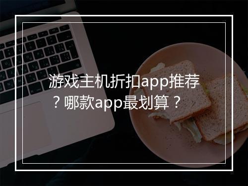 游戏主机折扣app推荐？哪款app最划算？