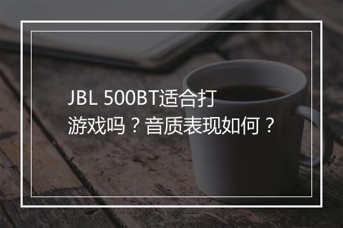 JBL 500BT适合打游戏吗?音质表现如何?