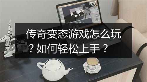 传奇变态游戏怎么玩？如何轻松上手？