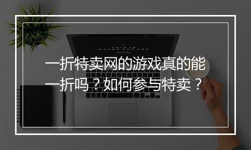 一折特卖网的游戏真的能一折吗?如何参与特卖?