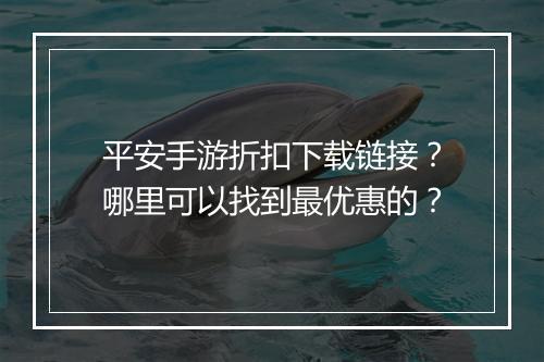 平安手游折扣下载链接？哪里可以找到最优惠的？