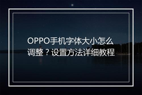 OPPO手机字体大小怎么调整？设置方法详细教程