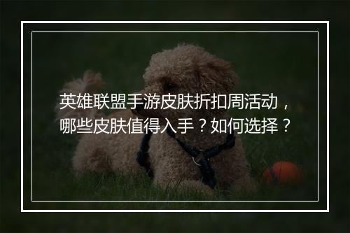 英雄联盟手游皮肤折扣周活动，哪些皮肤值得入手？如何选择？