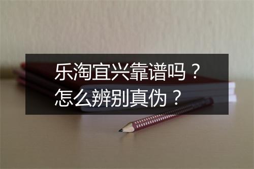 乐淘宜兴靠谱吗？怎么辨别真伪？