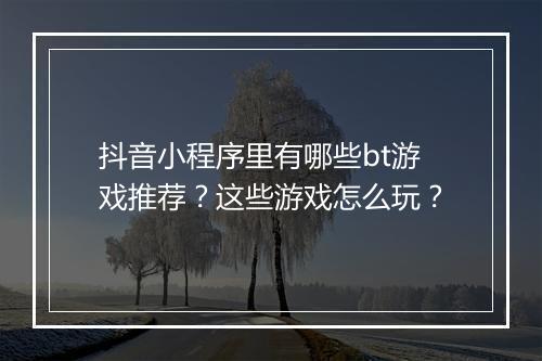 抖音小程序里有哪些bt游戏推荐？这些游戏怎么玩？