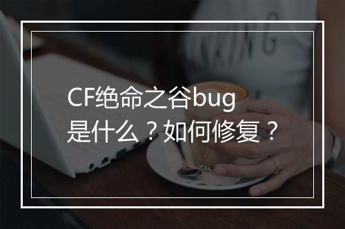 CF绝命之谷bug是什么?如何修复?