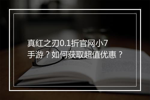 真红之刃0.1折官网小7手游?如何获取超值优惠?