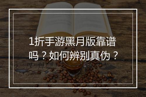 1折手游黑月版靠谱吗？如何辨别真伪？