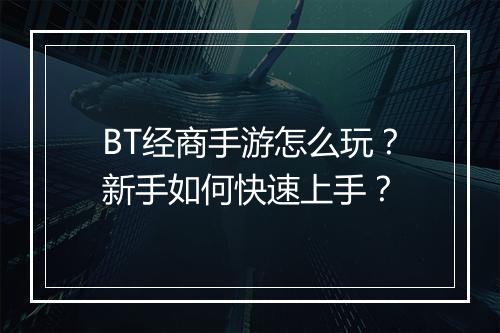 BT经商手游怎么玩?新手如何快速上手?