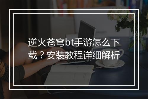逆火苍穹bt手游怎么下载?安装教程详细解析