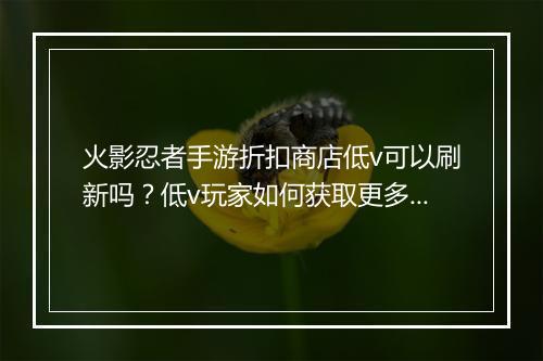 火影忍者手游折扣商店低v可以刷新吗?低v玩家如何获取更多优惠?