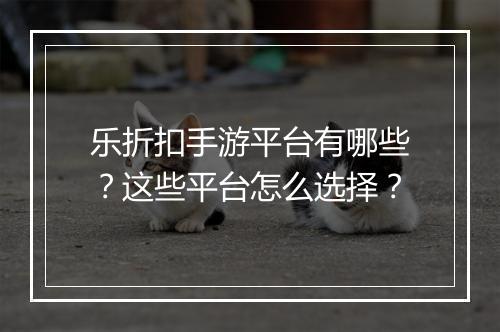 乐折扣手游平台有哪些？这些平台怎么选择？