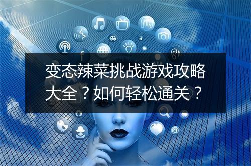 变态辣菜挑战游戏攻略大全?如何轻松通关?