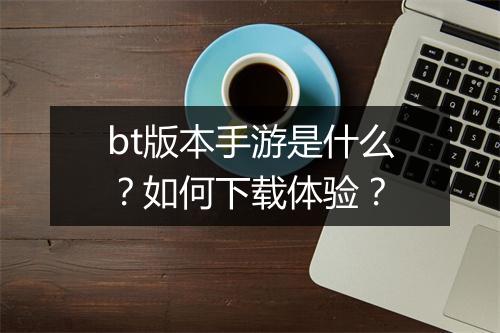 bt版本手游是什么？如何下载体验？