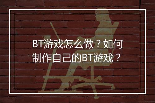 BT游戏怎么做?如何制作自己的BT游戏?