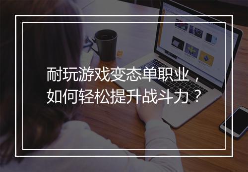耐玩游戏变态单职业,如何轻松提升战斗力?