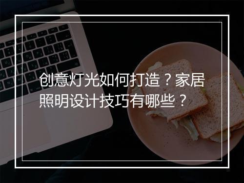 创意灯光如何打造？家居照明设计技巧有哪些？
