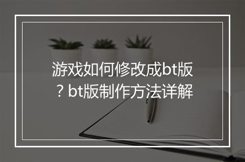 游戏如何修改成bt版？bt版制作方法详解