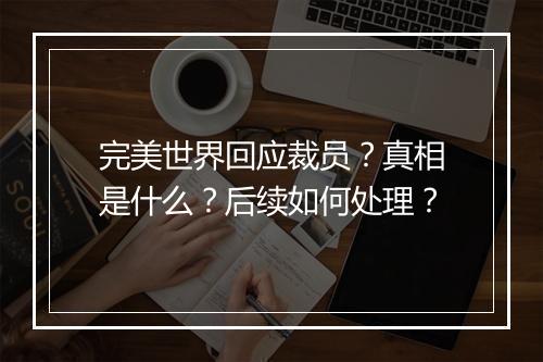 完美世界回应裁员？真相是什么？后续如何处理？
