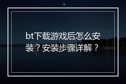 bt下载游戏后怎么安装?安装步骤详解?