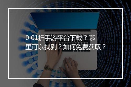0 01折手游平台下载？哪里可以找到？如何免费获取？