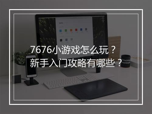 7676小游戏怎么玩？新手入门攻略有哪些？