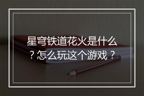 星穹铁道花火是什么?怎么玩这个游戏?