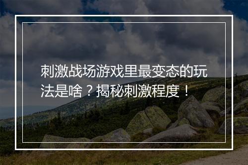 刺激战场游戏里最变态的玩法是啥?揭秘刺激程度!