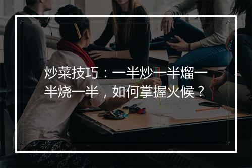 炒菜技巧:一半炒一半熘一半烧一半,如何掌握火候?