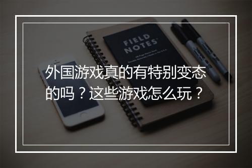 外国游戏真的有特别变态的吗？这些游戏怎么玩？