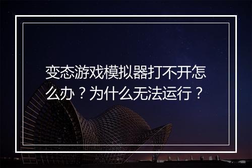 变态游戏模拟器打不开怎么办？为什么无法运行？