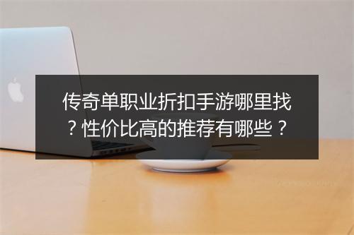 传奇单职业折扣手游哪里找?性价比高的推荐有哪些?