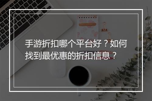 手游折扣哪个平台好?如何找到最优惠的折扣信息?