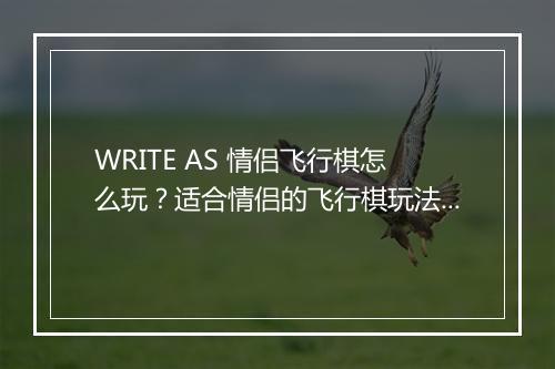 WRITE AS 情侣飞行棋怎么玩？适合情侣的飞行棋玩法有哪些？