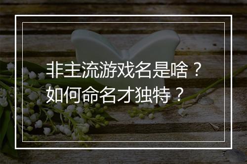非主流游戏名是啥?如何命名才独特?