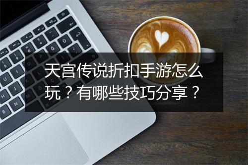天宫传说折扣手游怎么玩?有哪些技巧分享?