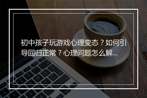 初中孩子玩游戏心理变态？如何引导回归正常？心理问题怎么解决？