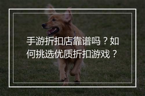 手游折扣店靠谱吗？如何挑选优质折扣游戏？