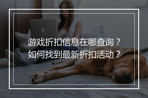 游戏折扣信息在哪查询?如何找到最新折扣活动?