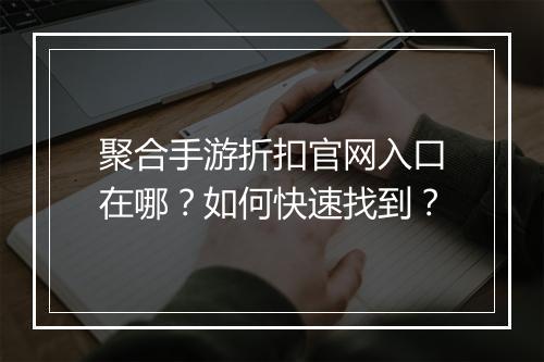聚合手游折扣官网入口在哪？如何快速找到？