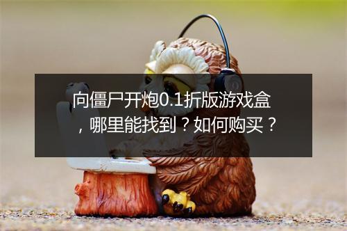向僵尸开炮0.1折版游戏盒,哪里能找到?如何购买?