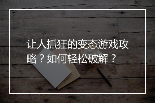 让人抓狂的变态游戏攻略？如何轻松破解？