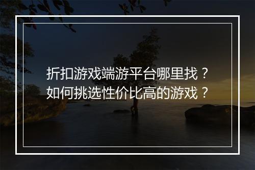 折扣游戏端游平台哪里找?如何挑选性价比高的游戏?