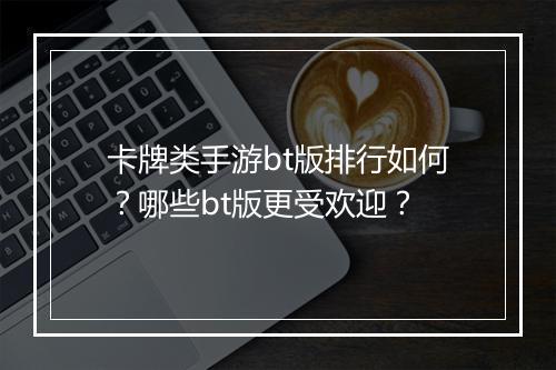 卡牌类手游bt版排行如何？哪些bt版更受欢迎？
