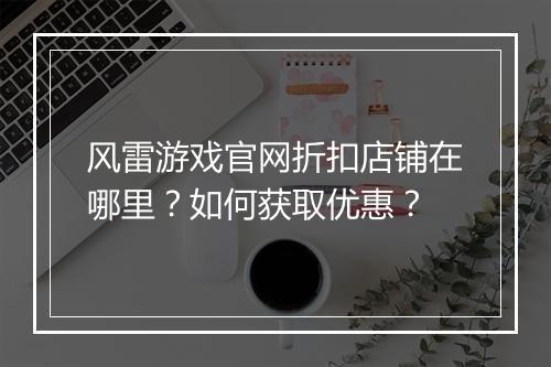 风雷游戏官网折扣店铺在哪里？如何获取优惠？