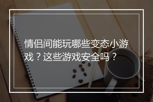 情侣间能玩哪些变态小游戏？这些游戏安全吗？